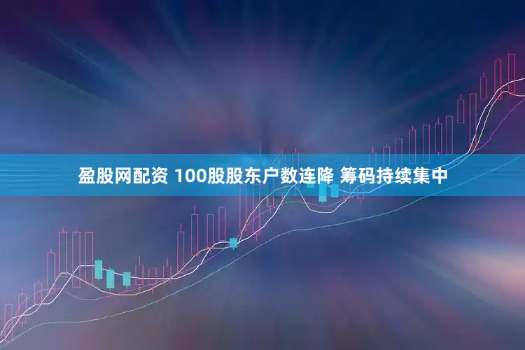 盈股网配资 100股股东户数连降 筹码持续集中