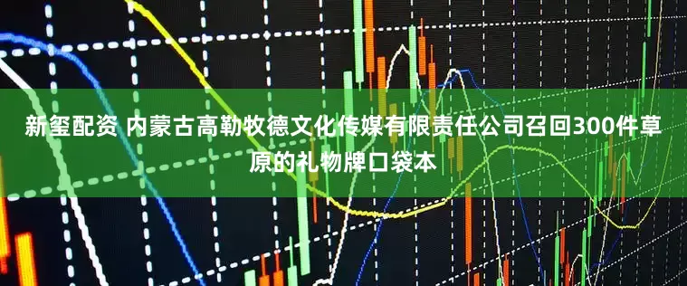 新玺配资 内蒙古高勒牧德文化传媒有限责任公司召回300件草原的礼物牌口袋本