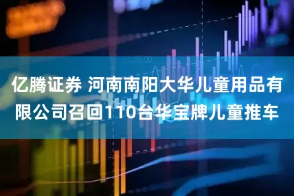 亿腾证券 河南南阳大华儿童用品有限公司召回110台华宝牌儿童推车