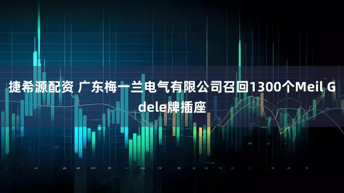 捷希源配资 广东梅一兰电气有限公司召回1300个Meil Gdele牌插座