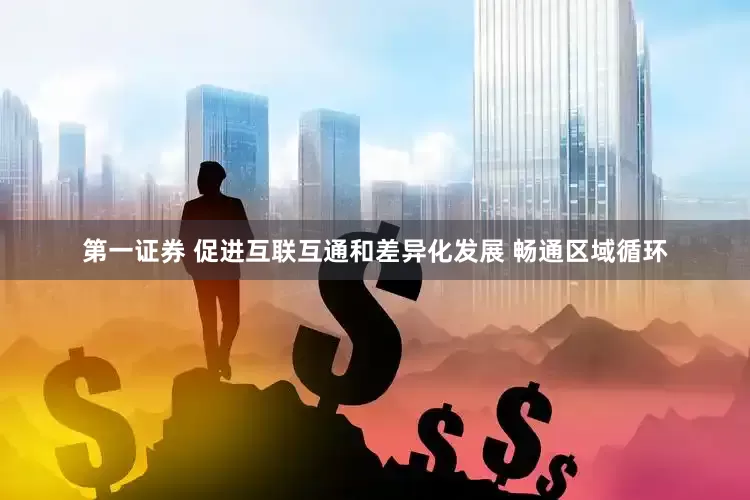 第一证券 促进互联互通和差异化发展 畅通区域循环