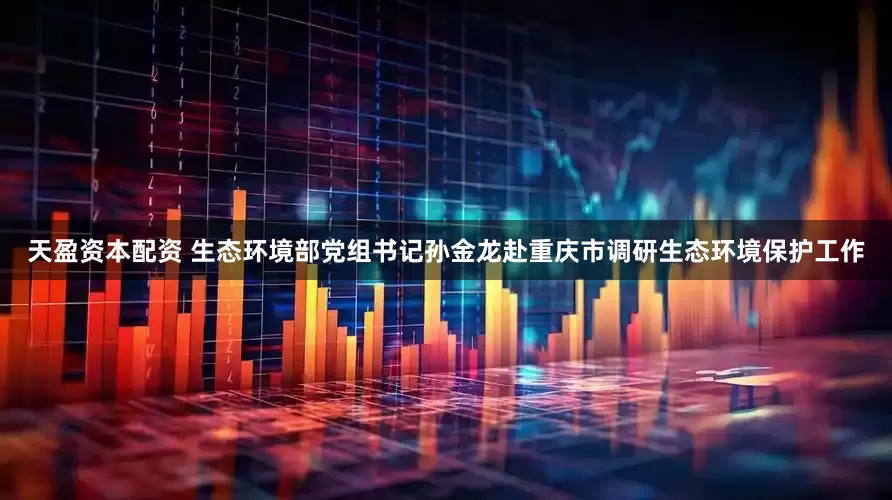天盈资本配资 生态环境部党组书记孙金龙赴重庆市调研生态环境保护工作