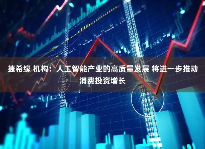 捷希缘 机构：人工智能产业的高质量发展 将进一步推动消费投资增长