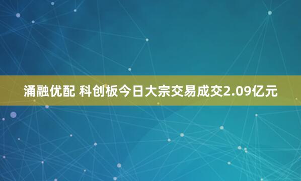 涌融优配 科创板今日大宗交易成交2.09亿元