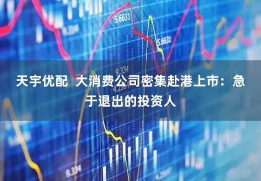 天宇优配  大消费公司密集赴港上市：急于退出的投资人