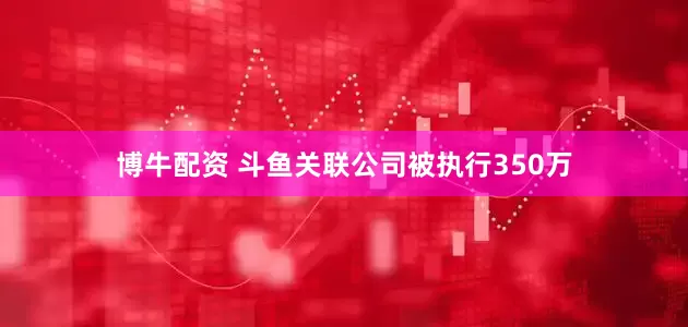 博牛配资 斗鱼关联公司被执行350万