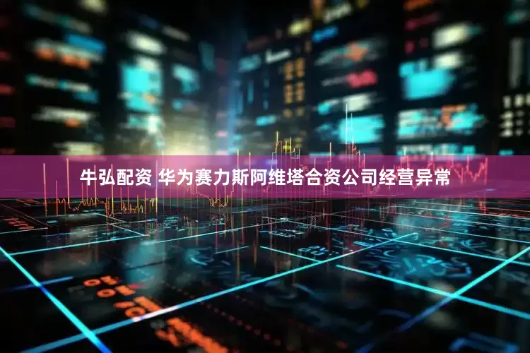 牛弘配资 华为赛力斯阿维塔合资公司经营异常