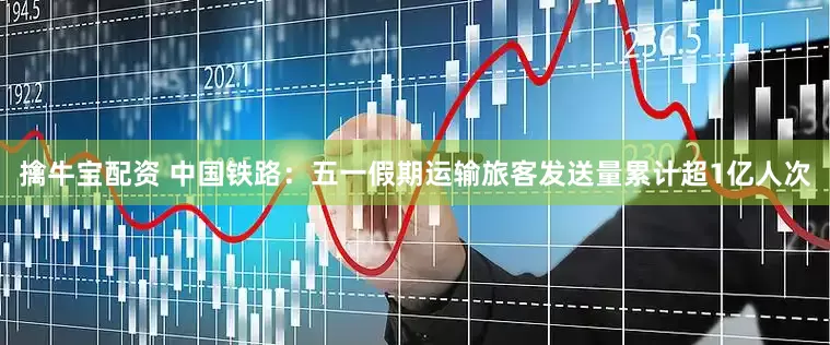 擒牛宝配资 中国铁路：五一假期运输旅客发送量累计超1亿人次