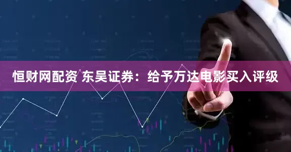 恒财网配资 东吴证券：给予万达电影买入评级