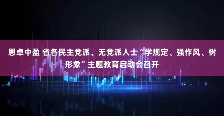 恩卓中盈 省各民主党派、无党派人士“学规定、强作风、树形象”主题教育启动会召开
