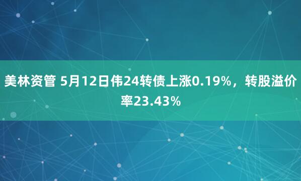 美林资管 5月12日伟24转债上涨0.19%，转股溢价率23.43%