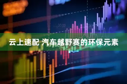 云上速配 汽车越野赛的环保元素