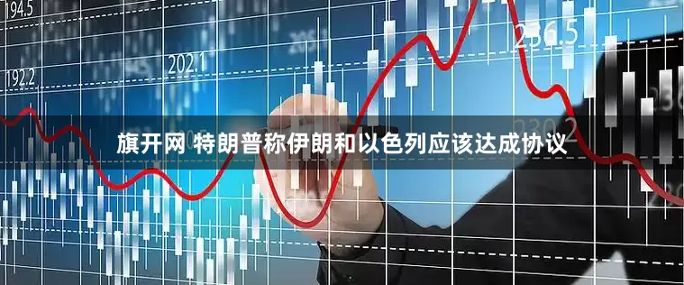 旗开网 特朗普称伊朗和以色列应该达成协议