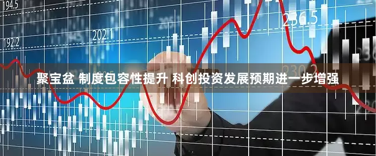 聚宝盆 制度包容性提升 科创投资发展预期进一步增强