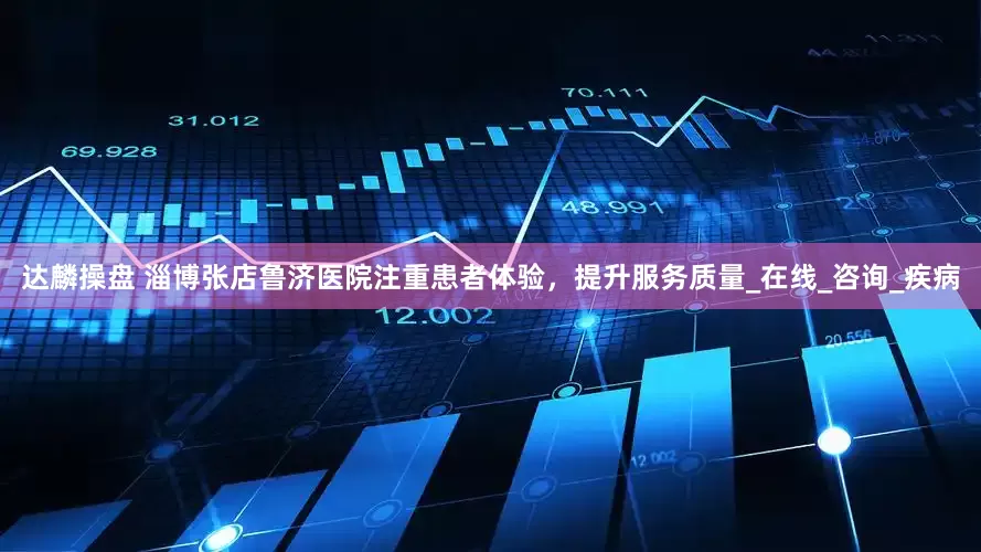 达麟操盘 淄博张店鲁济医院注重患者体验，提升服务质量_在线_咨询_疾病