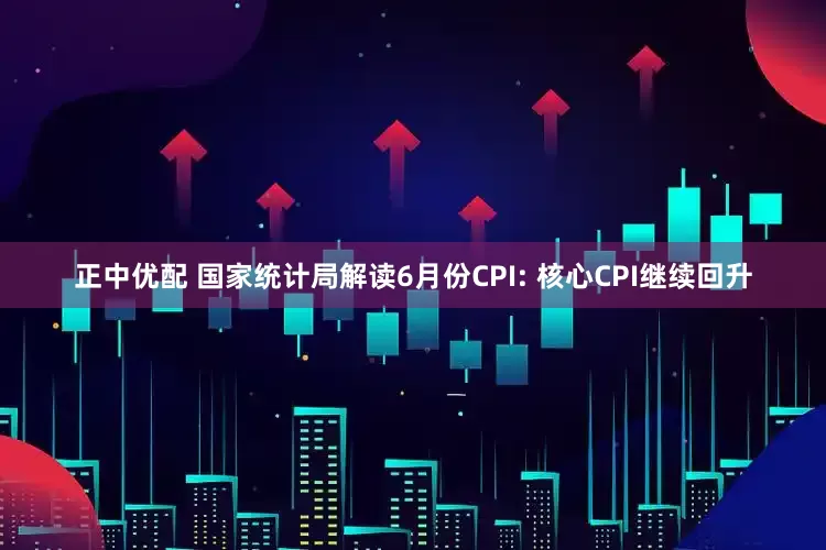 正中优配 国家统计局解读6月份CPI: 核心CPI继续回升
