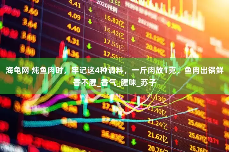 海龟网 炖鱼肉时，牢记这4种调料，一斤肉放1克，鱼肉出锅鲜香不腥_香气_腥味_苏子