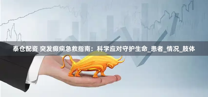 泰仓配资 突发癫痫急救指南：科学应对守护生命_患者_情况_肢体