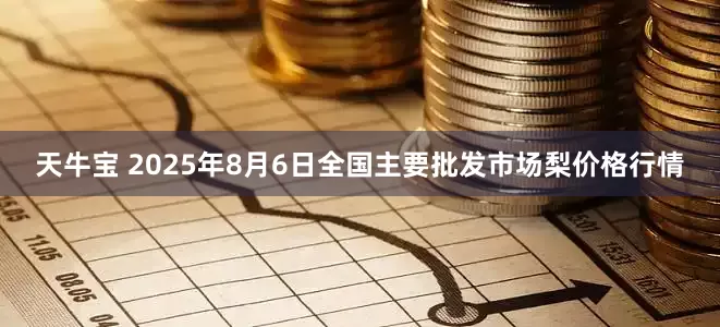 天牛宝 2025年8月6日全国主要批发市场梨价格行情