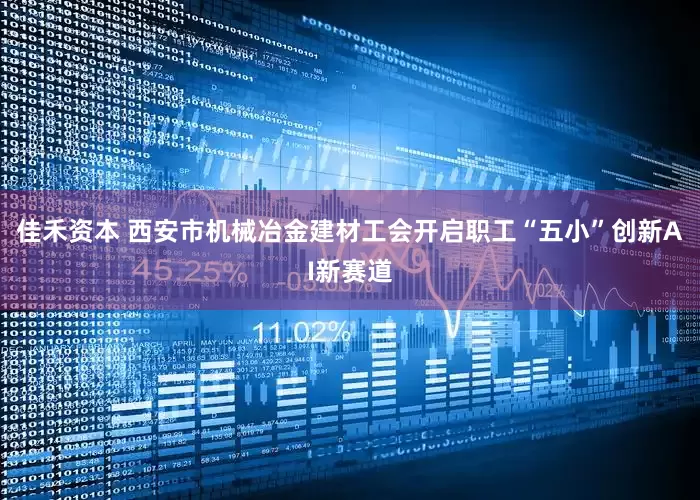 佳禾资本 西安市机械冶金建材工会开启职工“五小”创新AI新赛道