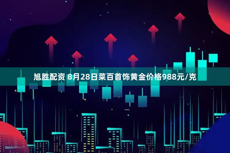 旭胜配资 8月28日菜百首饰黄金价格988元/克