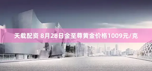 天载配资 8月28日金至尊黄金价格1009元/克