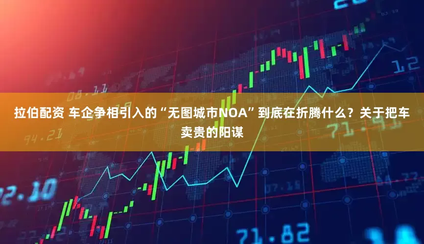 拉伯配资 车企争相引入的“无图城市NOA”到底在折腾什么？关于把车卖贵的阳谋