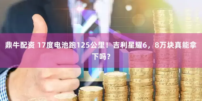 鼎牛配资 17度电池跑125公里！吉利星耀6，8万块真能拿下吗？