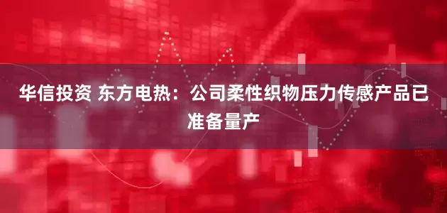 华信投资 东方电热：公司柔性织物压力传感产品已准备量产