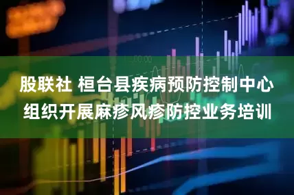 股联社 桓台县疾病预防控制中心组织开展麻疹风疹防控业务培训