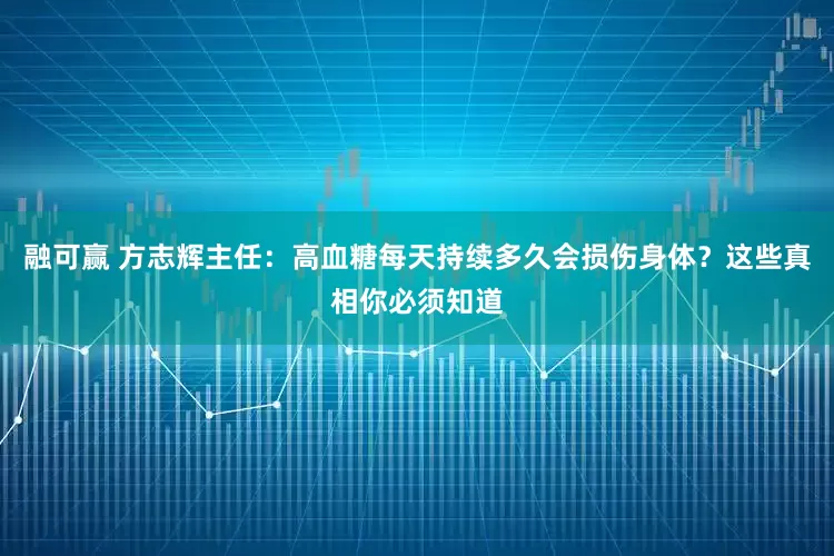 融可赢 方志辉主任：高血糖每天持续多久会损伤身体？这些真相你必须知道