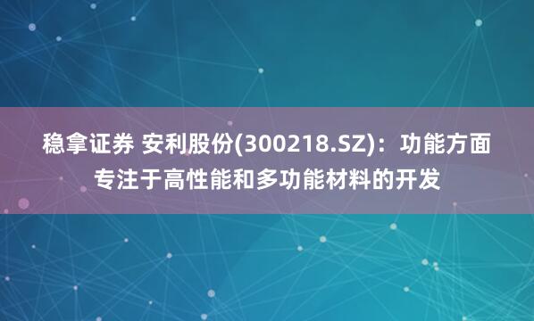 稳拿证券 安利股份(300218.SZ)：功能方面专注于高性能和多功能材料的开发