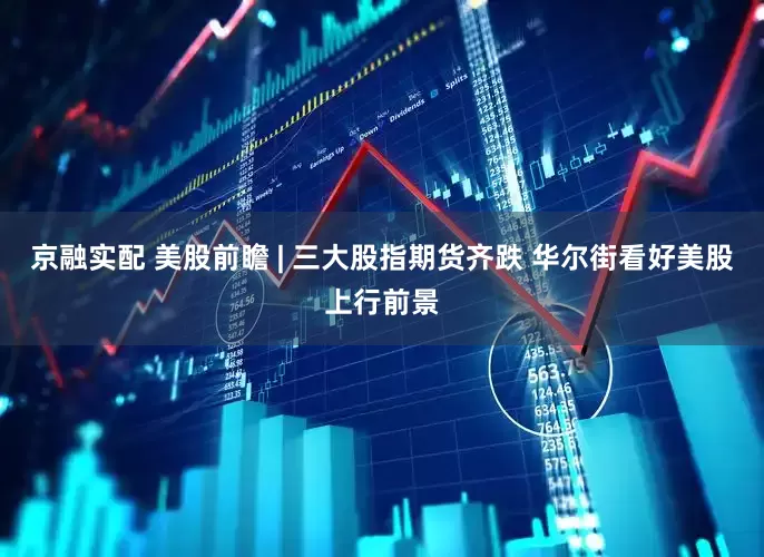 京融实配 美股前瞻 | 三大股指期货齐跌 华尔街看好美股上行前景