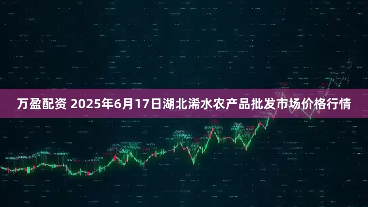 万盈配资 2025年6月17日湖北浠水农产品批发市场价格行情