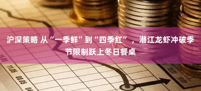 沪深策略 从“一季鲜”到“四季红” ，潜江龙虾冲破季节限制跃上冬日餐桌
