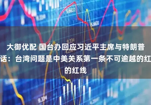 大御优配 国台办回应习近平主席与特朗普通话：台湾问题是中美关系第一条不可逾越的红线