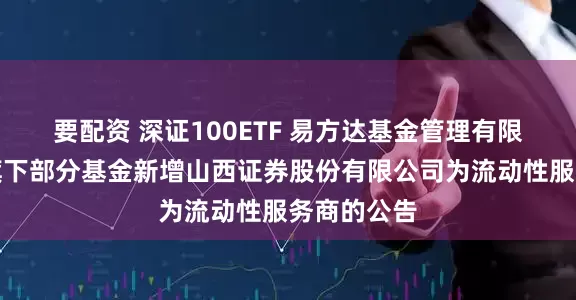 要配资 深证100ETF 易方达基金管理有限公司关于旗下部分基金新增山西证券股份有限公司为流动性服务商的公告