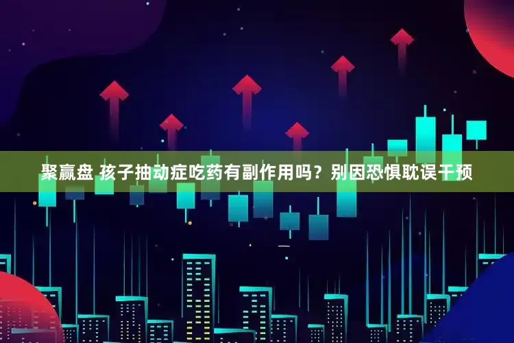 聚赢盘 孩子抽动症吃药有副作用吗？别因恐惧耽误干预