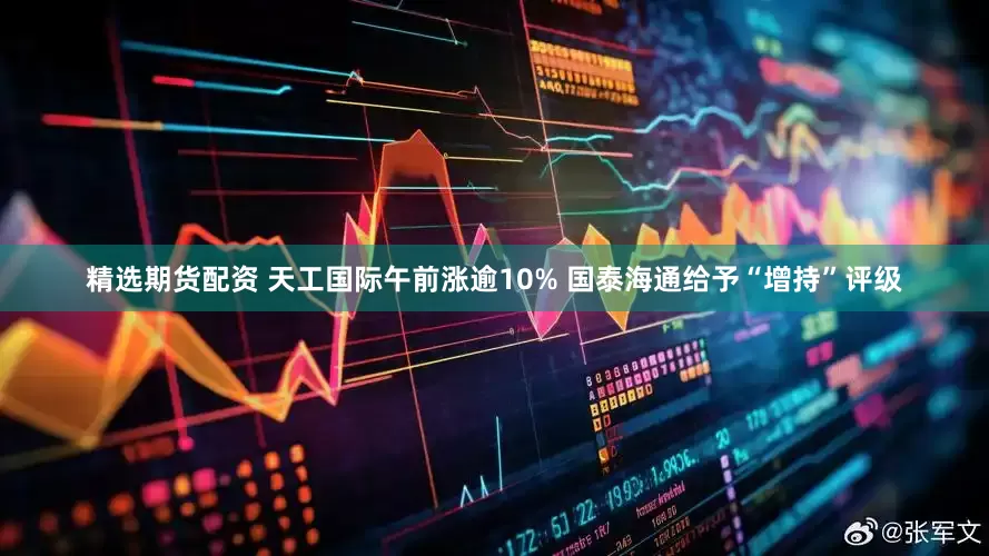 精选期货配资 天工国际午前涨逾10% 国泰海通给予“增持”评级