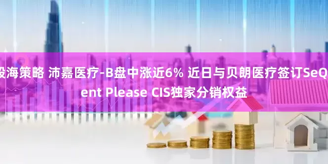 股海策略 沛嘉医疗-B盘中涨近6% 近日与贝朗医疗签订SeQuent Please CIS独家分销权益