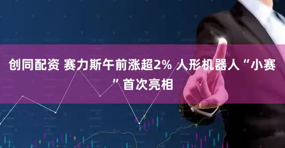 创同配资 赛力斯午前涨超2% 人形机器人“小赛”首次亮相